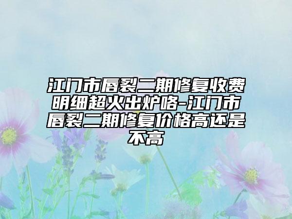 江門市唇裂二期修復(fù)收費(fèi)明細(xì)超火出爐咯-江門市唇裂二期修復(fù)價(jià)格高還是不高
