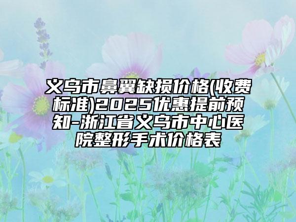 義烏市鼻翼缺損價格(收費標(biāo)準(zhǔn))2025優(yōu)惠提前預(yù)知-浙江省義烏市中心醫(yī)院整形手術(shù)價格表