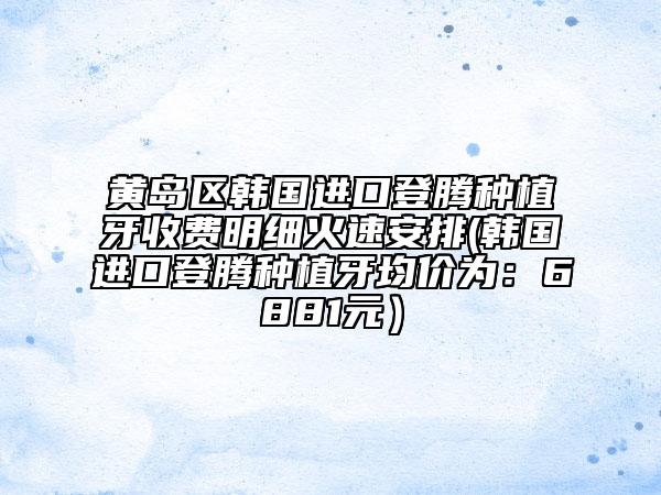 黃島區(qū)韓國進口登騰種植牙收費明細火速安排(韓國進口登騰種植牙均價為：6881元）