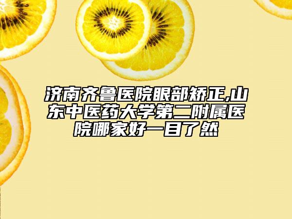濟(jì)南齊魯醫(yī)院眼部矯正,山東中醫(yī)藥大學(xué)第二附屬醫(yī)院哪家好一目了然