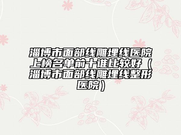淄博市面部線雕埋線醫(yī)院上榜名單前十誰比較好（淄博市面部線雕埋線整形醫(yī)院）