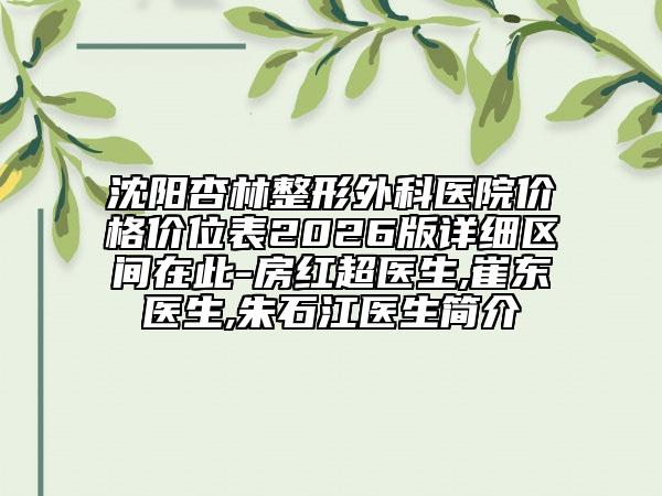 沈陽杏林整形外科醫(yī)院價格價位表2026版詳細區(qū)間在此-房紅超醫(yī)生,崔東醫(yī)生,朱石江醫(yī)生簡介