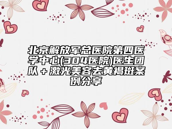 北京解放軍總醫(yī)院第四醫(yī)學(xué)中心(304醫(yī)院)醫(yī)生團(tuán)隊(duì)＋激光美容去黃褐斑案例分享