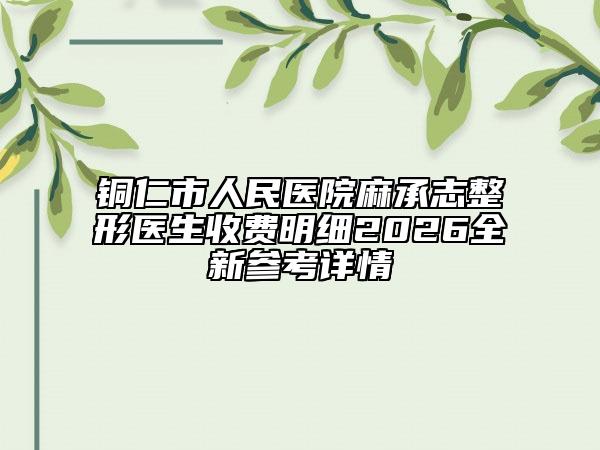 銅仁市人民醫(yī)院麻承志整形醫(yī)生收費明細2026全新參考詳情