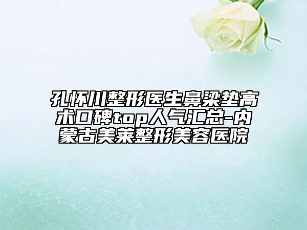 孔懷川整形醫(yī)生鼻梁墊高術(shù)口碑top人氣匯總-內(nèi)蒙古美萊整形美容醫(yī)院