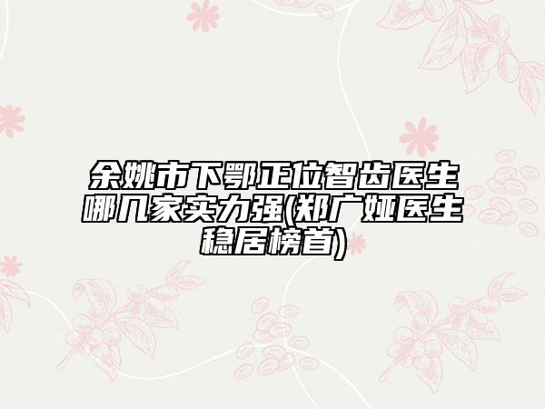 余姚市下鄂正位智齒醫(yī)生哪幾家實(shí)力強(qiáng)(鄭廣婭醫(yī)生穩(wěn)居榜首)
