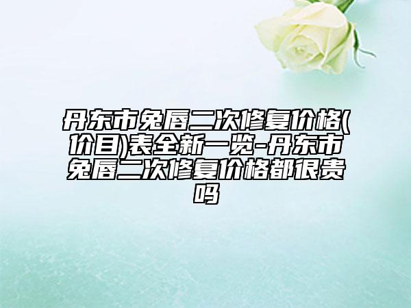 丹東市兔唇二次修復(fù)價(jià)格(價(jià)目)表全新一覽-丹東市兔唇二次修復(fù)價(jià)格都很貴嗎