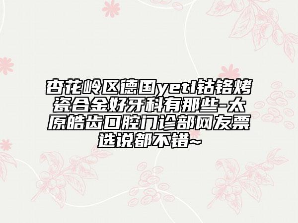 杏花嶺區(qū)德國yeti鈷鉻烤瓷合金好牙科有那些-太原皓齒口腔門診部網(wǎng)友票選說都不錯~