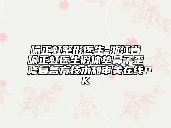 喻正虹整形醫(yī)生-浙江省喻正虹醫(yī)生假體墊鼻子歪修復(fù)各方技術(shù)和審美在線PK