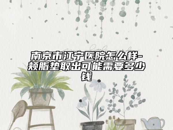 南京市江寧醫(yī)院怎么樣-頰脂墊取出可能需要多少錢(qián)
