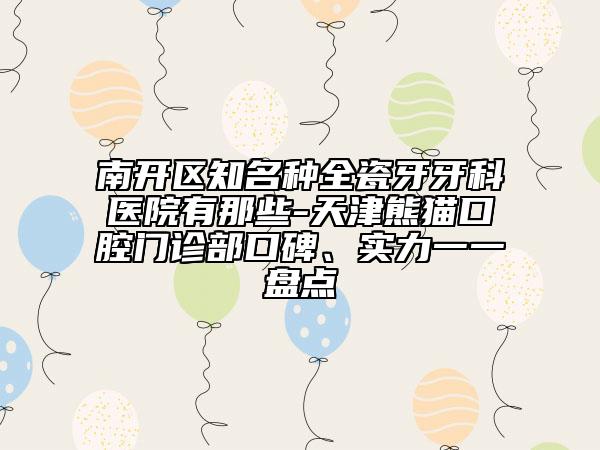 南開區(qū)知名種全瓷牙牙科醫(yī)院有那些-天津熊貓口腔門診部口碑、實力一一盤點