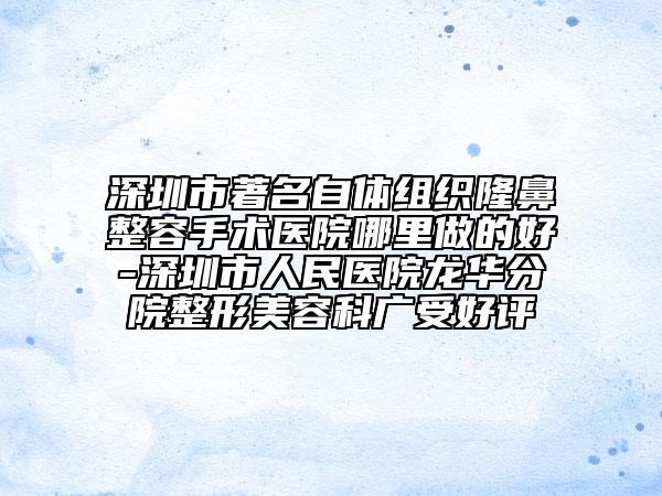 深圳市著名自體組織隆鼻整容手術(shù)醫(yī)院哪里做的好-深圳市人民醫(yī)院龍華分院整形美容科廣受好評