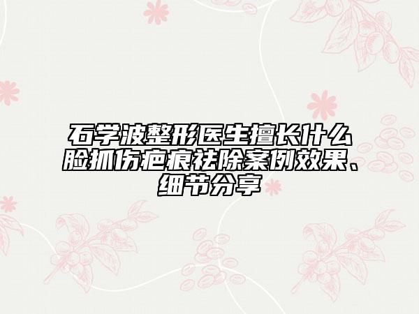 石學(xué)波整形醫(yī)生擅長什么臉抓傷疤痕祛除案例效果、細(xì)節(jié)分享