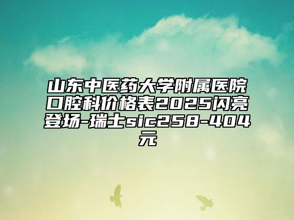 山東中醫(yī)藥大學附屬醫(yī)院口腔科價格表2025閃亮登場-瑞士sic258-404元