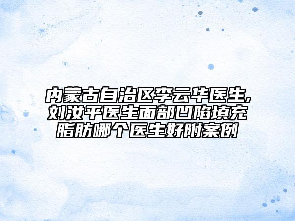 內(nèi)蒙古自治區(qū)李云華醫(yī)生,劉汝平醫(yī)生面部凹陷填充脂肪哪個(gè)醫(yī)生好附案例