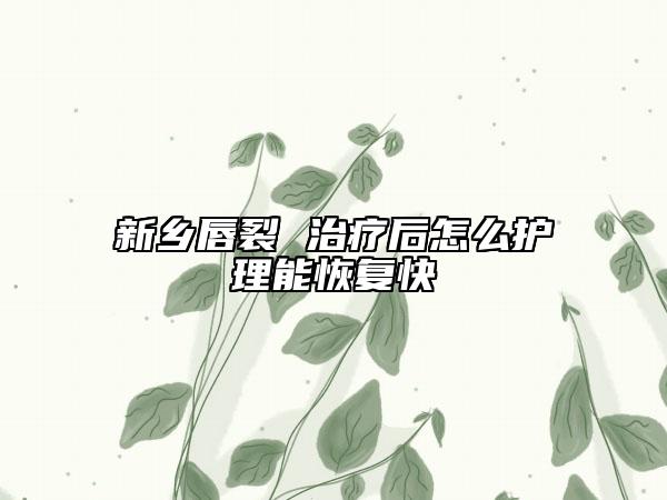 新鄉(xiāng)唇裂 治療后怎么護理能恢復(fù)快
