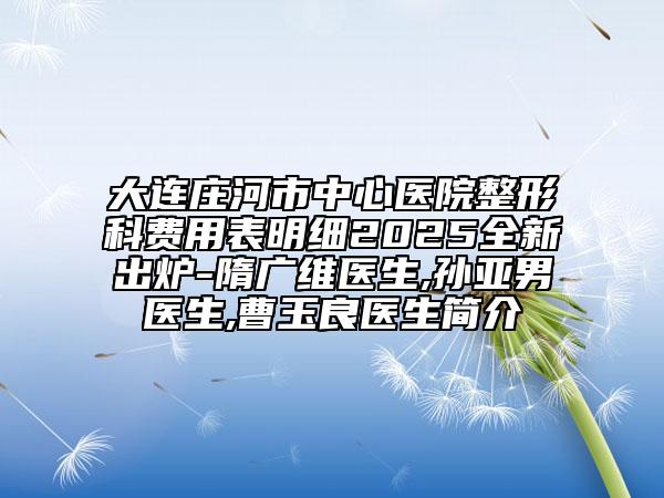 大連莊河市中心醫(yī)院整形科費(fèi)用表明細(xì)2025全新出爐-隋廣維醫(yī)生,孫亞男醫(yī)生,曹玉良醫(yī)生簡介