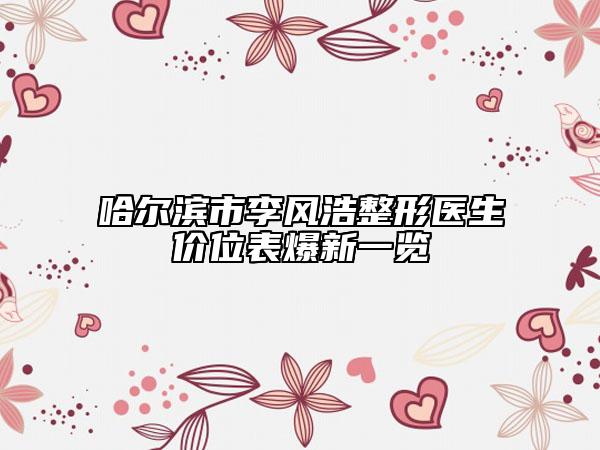 哈爾濱市李風(fēng)浩整形醫(yī)生價位表爆新一覽