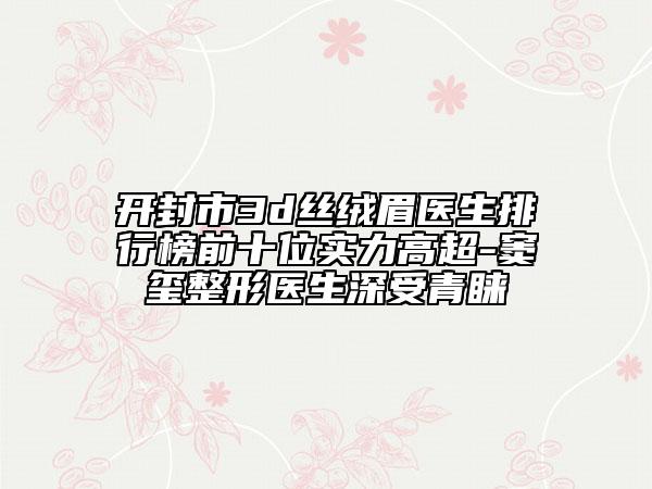 開封市3d絲絨眉醫(yī)生排行榜前十位實(shí)力高超-竇璽整形醫(yī)生深受青睞