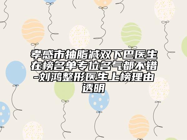 孝感市抽脂減雙下巴醫(yī)生在榜名單專位名氣都不錯-劉鴻整形醫(yī)生上榜理由透明