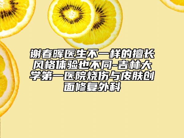 謝春暉醫(yī)生不一樣的擅長風(fēng)格體驗也不同-吉林大學(xué)第一醫(yī)院燒傷與皮膚創(chuàng)面修復(fù)外科