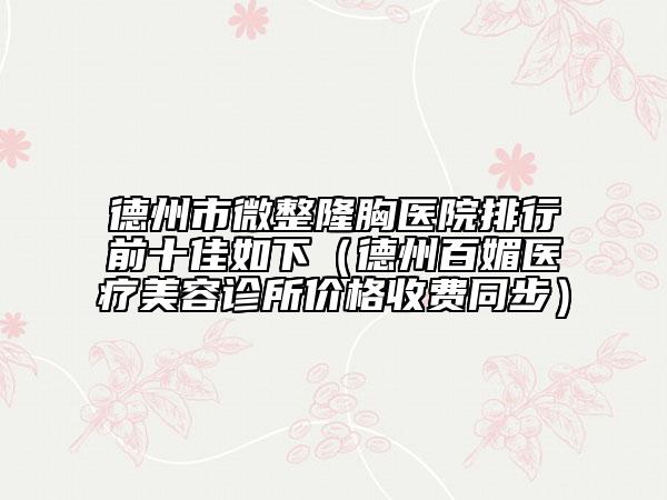 德州市微整隆胸醫(yī)院排行前十佳如下（德州百媚醫(yī)療美容診所價(jià)格收費(fèi)同步）