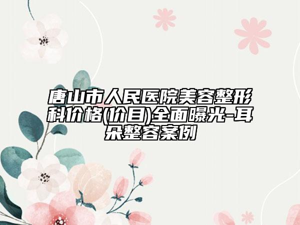 唐山市人民醫(yī)院美容整形科價格(價目)全面曝光-耳朵整容案例