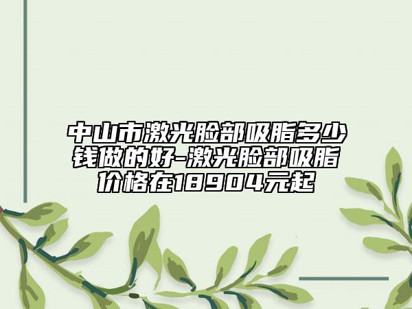 中山市激光臉部吸脂多少錢(qián)做的好-激光臉部吸脂價(jià)格在18904元起
