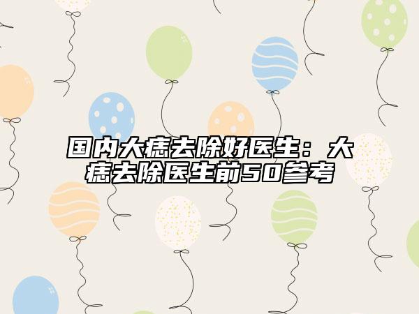 國(guó)內(nèi)大痣去除好醫(yī)生：大痣去除醫(yī)生前50參考