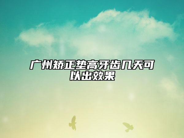 廣州矯正墊高牙齒幾天可以出效果