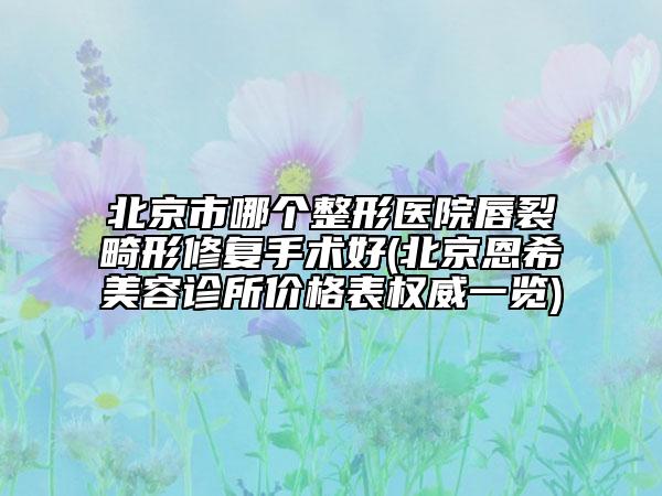 北京市哪個整形醫(yī)院唇裂畸形修復(fù)手術(shù)好(北京恩希美容診所價格表權(quán)威一覽)