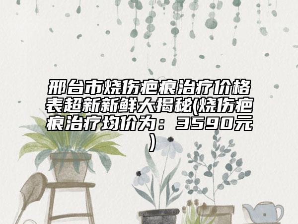 邢臺(tái)市燒傷疤痕治療價(jià)格表超新新鮮大揭秘(燒傷疤痕治療均價(jià)為：3590元）