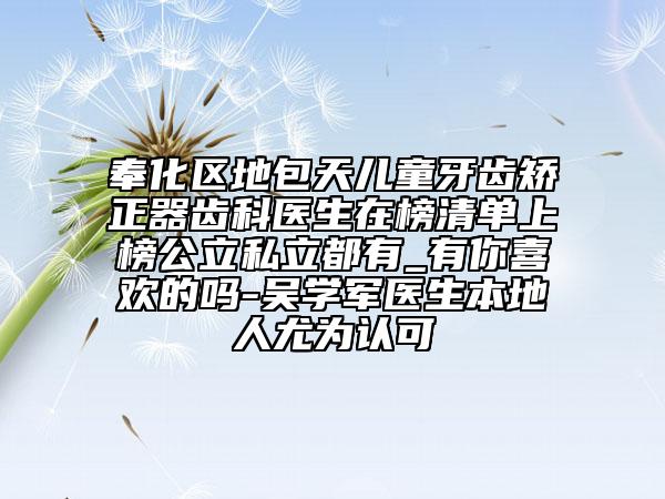 奉化區(qū)地包天兒童牙齒矯正器齒科醫(yī)生在榜清單上榜公立私立都有_有你喜歡的嗎-吳學軍醫(yī)生本地人尤為認可