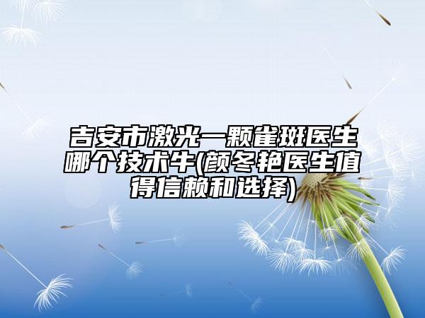 吉安市激光一顆雀斑醫(yī)生哪個(gè)技術(shù)牛(顏冬艷醫(yī)生值得信賴和選擇)
