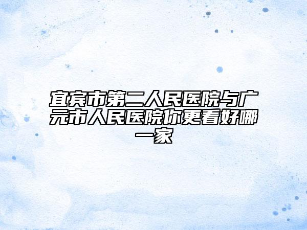 宜賓市第二人民醫(yī)院與廣元市人民醫(yī)院你更看好哪一家