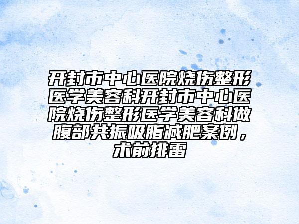 開封市中心醫(yī)院燒傷整形醫(yī)學(xué)美容科開封市中心醫(yī)院燒傷整形醫(yī)學(xué)美容科做腹部共振吸脂減肥案例，術(shù)前排雷