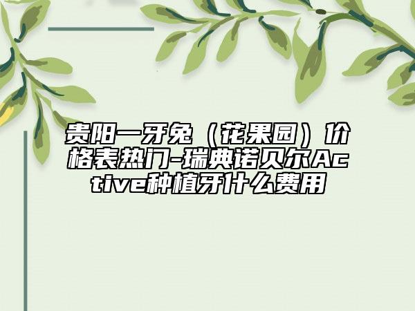 貴陽一牙兔(花果園)價(jià)格表熱門-瑞典諾貝爾Active種植牙什么費(fèi)用