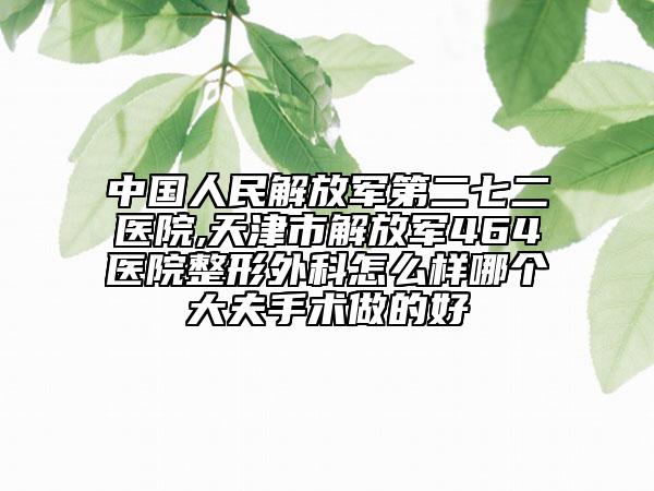 中國人民解放軍第二七二醫(yī)院,天津市解放軍464醫(yī)院整形外科怎么樣哪個大夫手術(shù)做的好