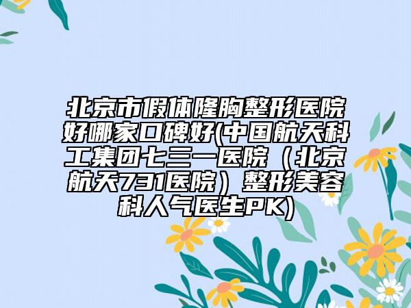 北京市假體隆胸整形醫(yī)院好哪家口碑好(中國航天科工集團七三一醫(yī)院(北京航天731醫(yī)院)整形美容科人氣醫(yī)生PK)