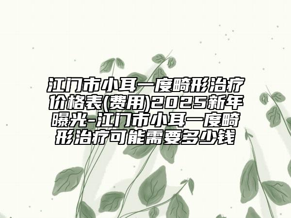 江門市小耳一度畸形治療價格表(費(fèi)用)2025新年曝光-江門市小耳一度畸形治療可能需要多少錢