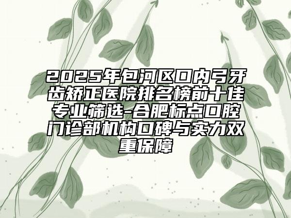 2025年包河區(qū)口內(nèi)弓牙齒矯正醫(yī)院排名榜前十佳專業(yè)篩選-合肥標(biāo)點(diǎn)口腔門診部機(jī)構(gòu)口碑與實(shí)力雙重保障