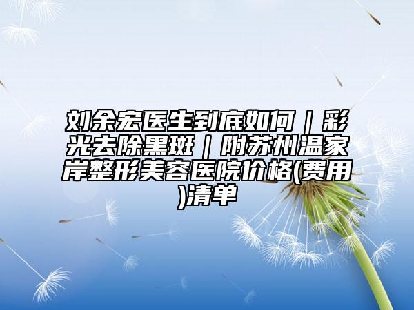 劉余宏醫(yī)生到底如何｜彩光去除黑斑｜附蘇州溫家岸整形美容醫(yī)院價(jià)格(費(fèi)用)清單