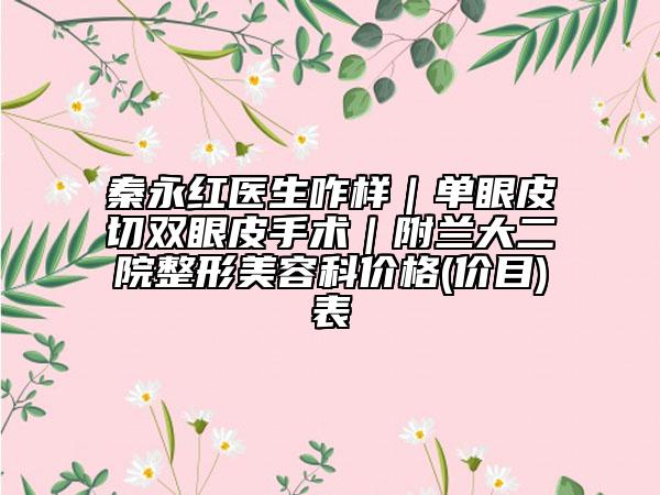 秦永紅醫(yī)生咋樣｜單眼皮切雙眼皮手術(shù)｜附蘭大二院整形美容科價(jià)格(價(jià)目)表