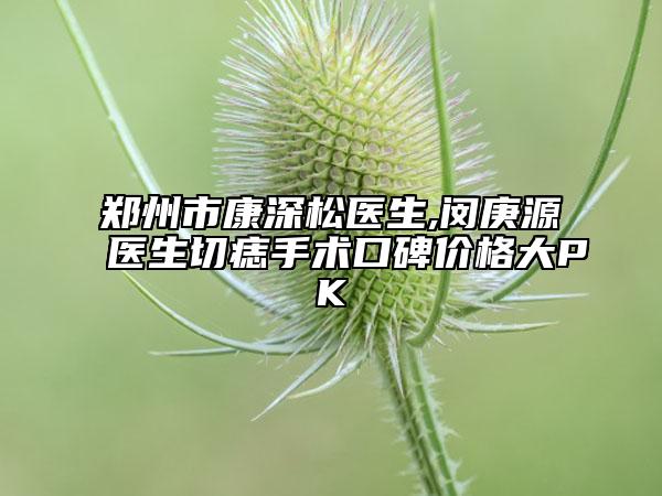 鄭州市康深松醫(yī)生,閔庚源醫(yī)生切痣手術(shù)口碑價(jià)格大PK