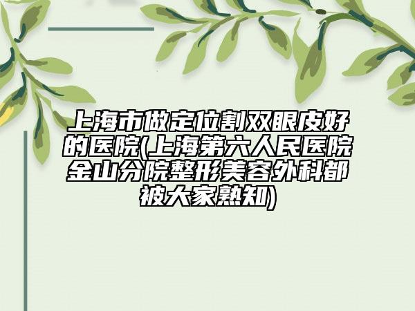 上海市做定位割雙眼皮好的醫(yī)院(上海第六人民醫(yī)院金山分院整形美容外科都被大家熟知)