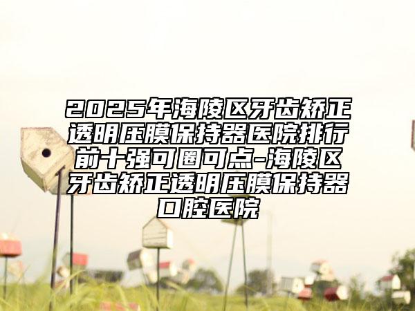 2025年海陵區(qū)牙齒矯正透明壓膜保持器醫(yī)院排行前十強(qiáng)可圈可點(diǎn)-海陵區(qū)牙齒矯正透明壓膜保持器口腔醫(yī)院