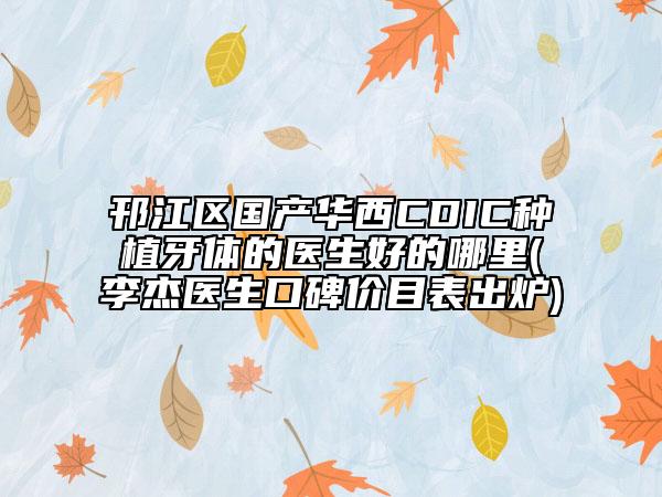 邗江區(qū)國產(chǎn)華西CDIC種植牙體的醫(yī)生好的哪里(李杰醫(yī)生口碑價目表出爐)