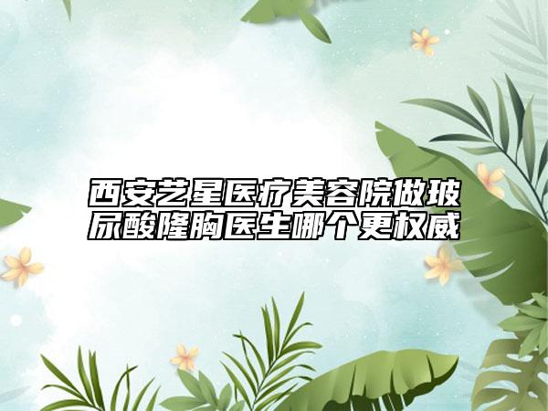 西安藝星醫(yī)療美容院做玻尿酸隆胸醫(yī)生哪個更權(quán)威