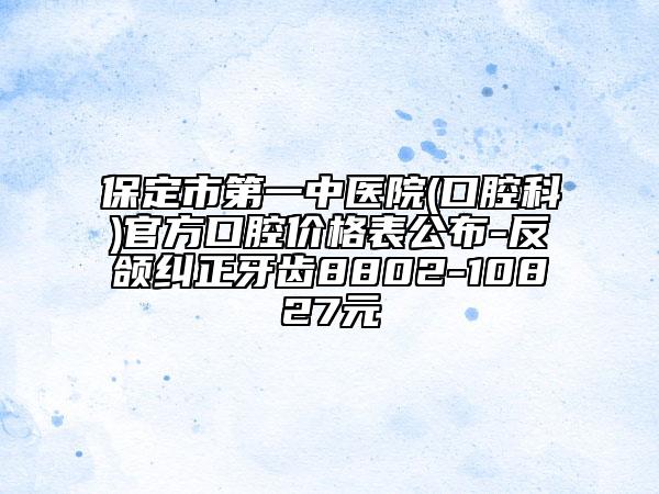 保定市第一中醫(yī)院(口腔科)官方口腔價格表公布-反頜糾正牙齒8802-10827元
