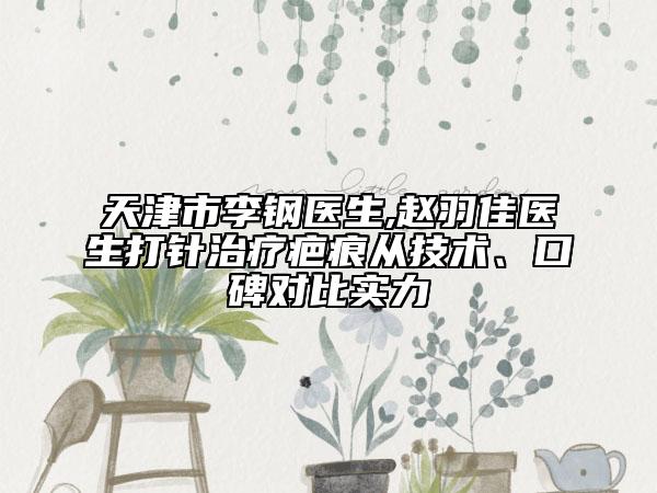 天津市李鋼醫(yī)生,趙羽佳醫(yī)生打針治療疤痕從技術(shù)、口碑對(duì)比實(shí)力